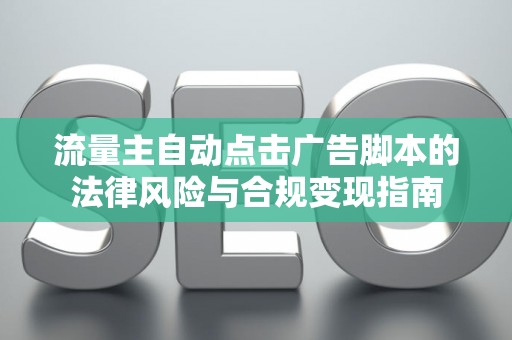 流量主自动点击广告脚本的法律风险与合规变现指南