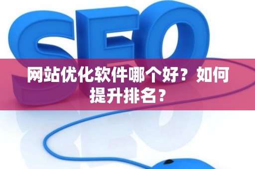 网站优化软件哪个好？如何提升排名？