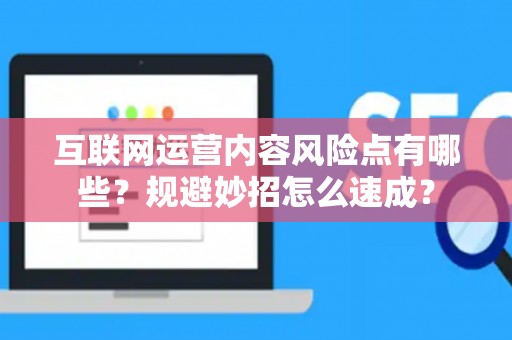 互联网运营内容风险点有哪些？规避妙招怎么速成？