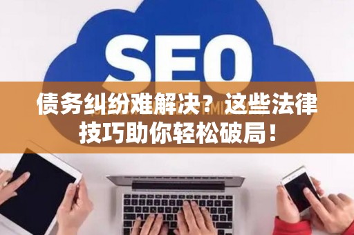 债务纠纷难解决？这些法律技巧助你轻松破局！