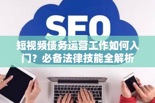 短视频债务运营工作如何入门？必备法律技能全解析