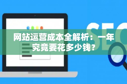 网站运营成本全解析：一年究竟要花多少钱？